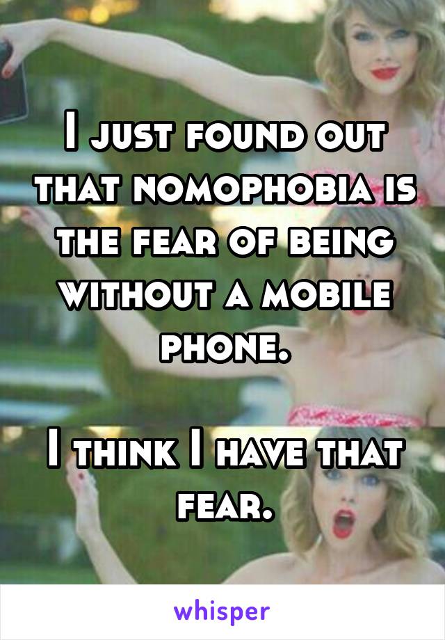 I just found out that nomophobia is the fear of being without a mobile phone.

I think I have that fear.