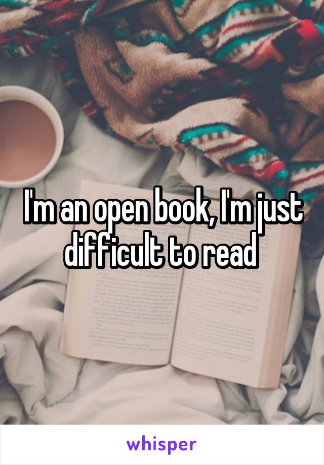I'm an open book, I'm just difficult to read 