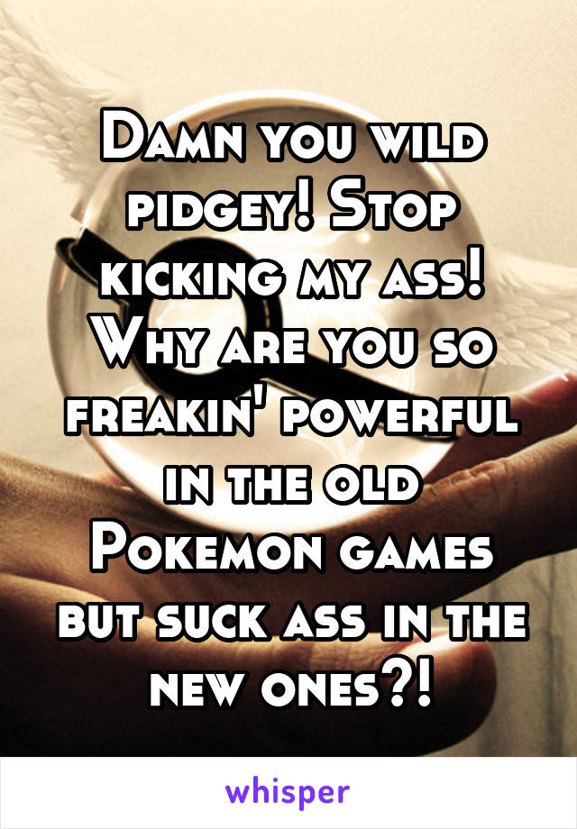 Damn you wild pidgey! Stop kicking my ass! Why are you so freakin' powerful in the old Pokemon games but suck ass in the new ones?!