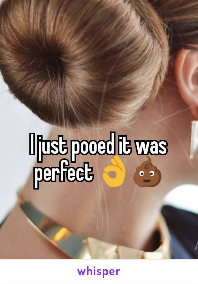 I just pooed it was perfect 👌💩