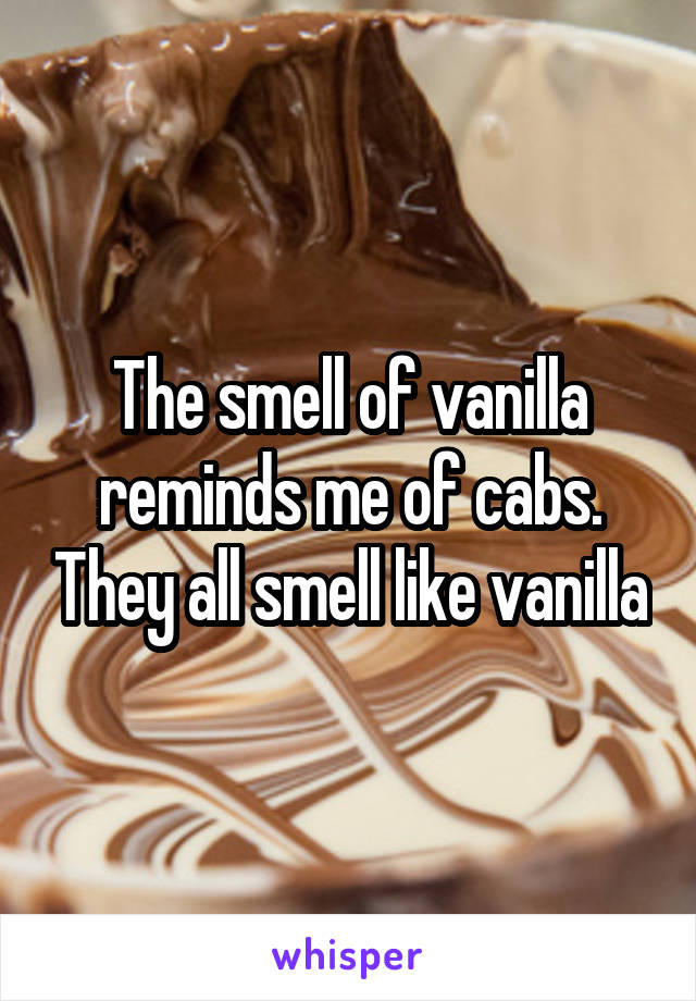 The smell of vanilla reminds me of cabs. They all smell like vanilla