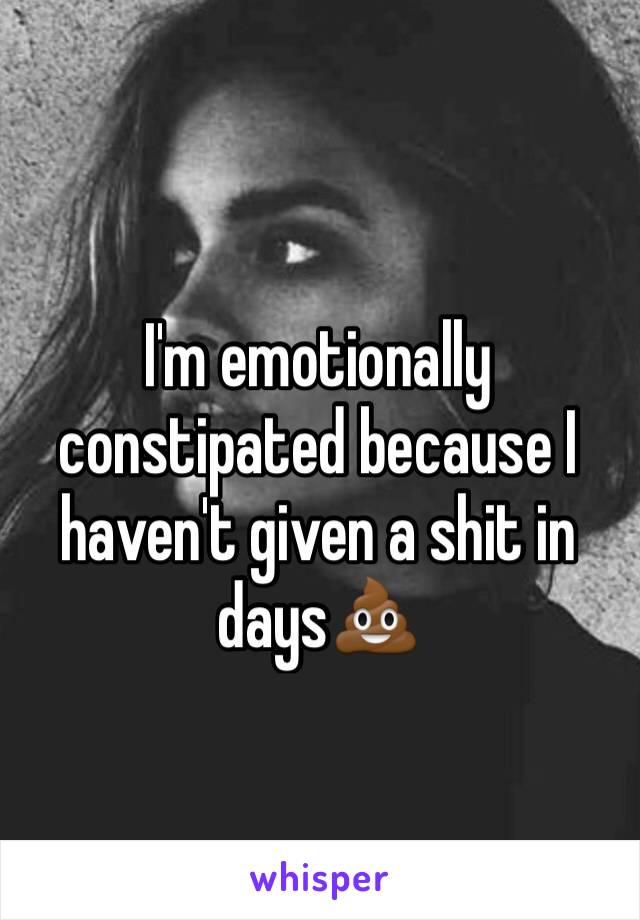 I'm emotionally constipated because I haven't given a shit in days💩