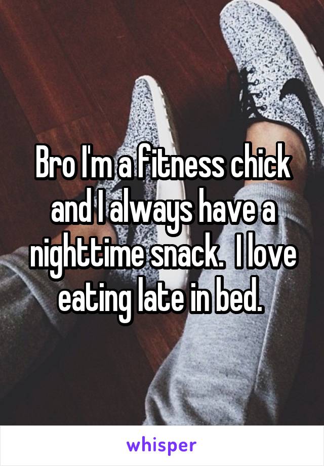 Bro I'm a fitness chick and I always have a nighttime snack.  I love eating late in bed. 
