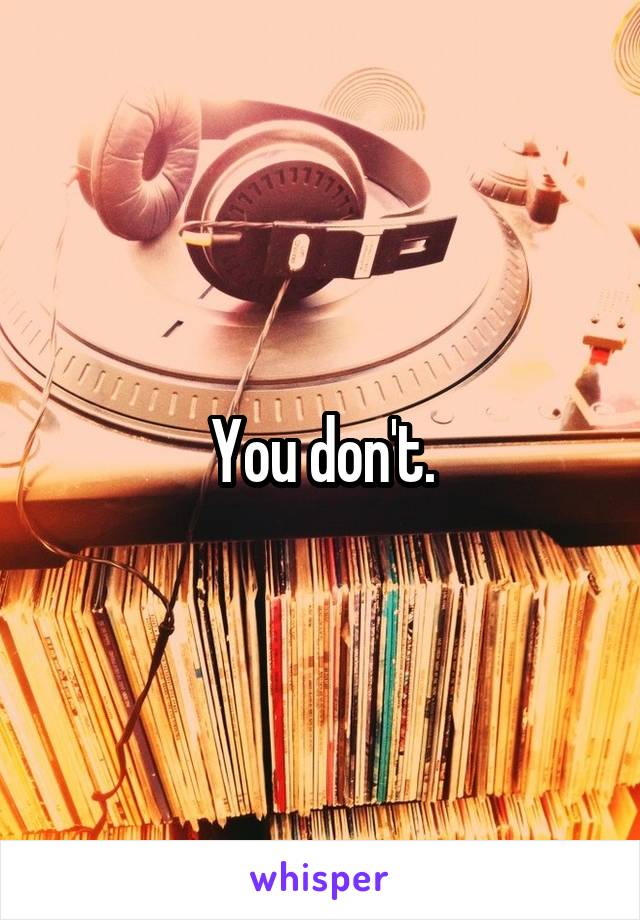 You don't.
