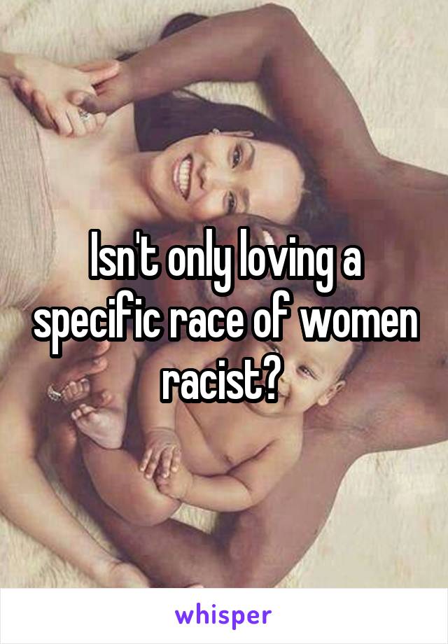 Isn't only loving a specific race of women racist? 