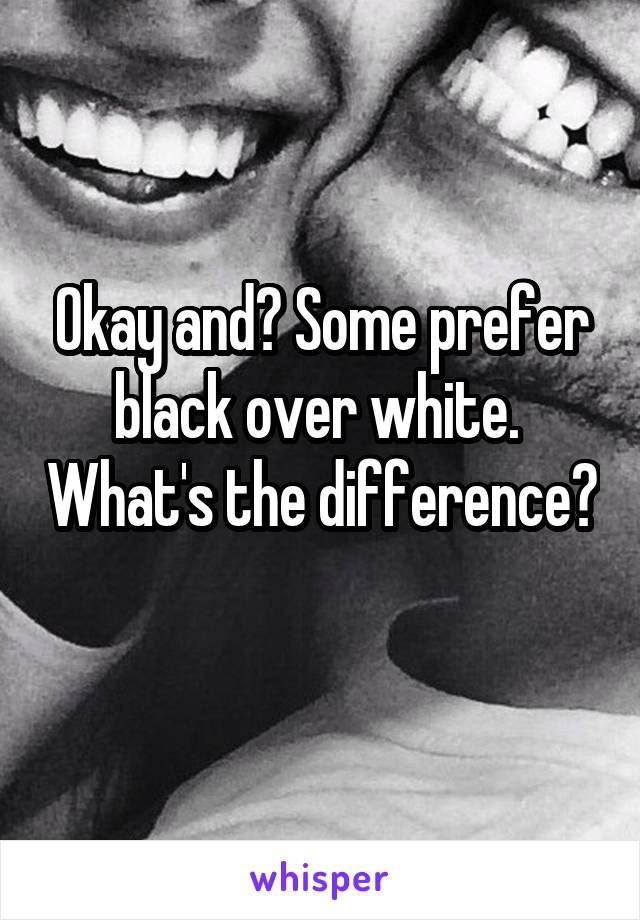 Okay and? Some prefer black over white.  What's the difference? 