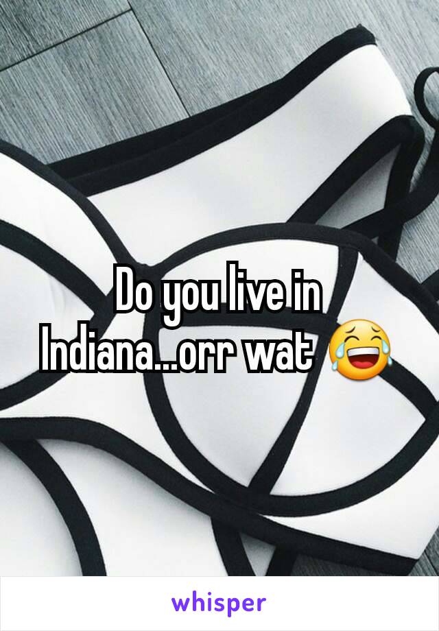 Do you live in Indiana...orr wat 😂