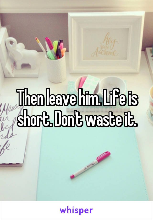 Then leave him. Life is short. Don't waste it.
