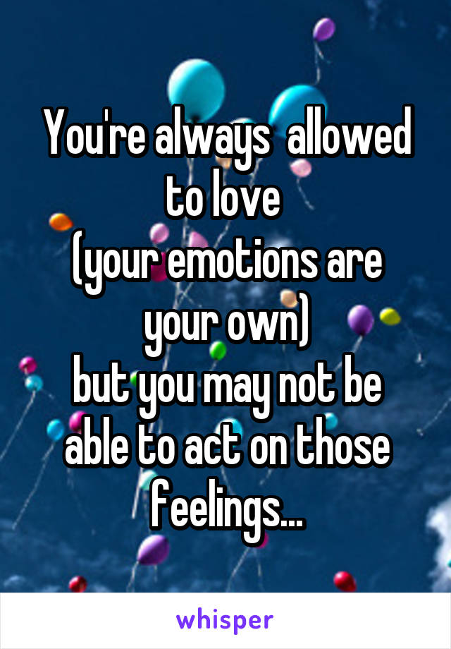 You're always  allowed to love 
(your emotions are your own)
but you may not be able to act on those feelings...