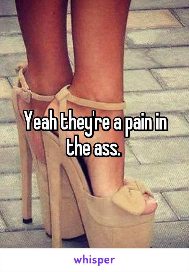 Yeah they're a pain in the ass. 