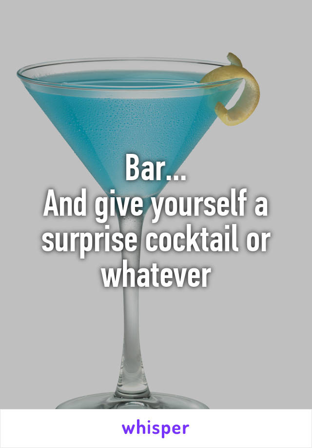 Bar...
And give yourself a surprise cocktail or whatever