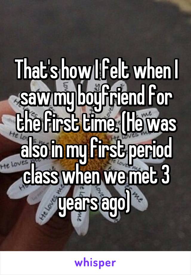 That's how I felt when I saw my boyfriend for the first time. (He was also in my first period class when we met 3 years ago) 