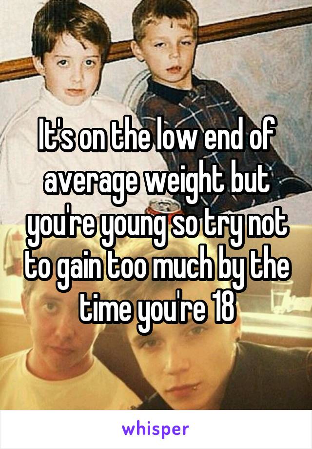 It's on the low end of average weight but you're young so try not to gain too much by the time you're 18