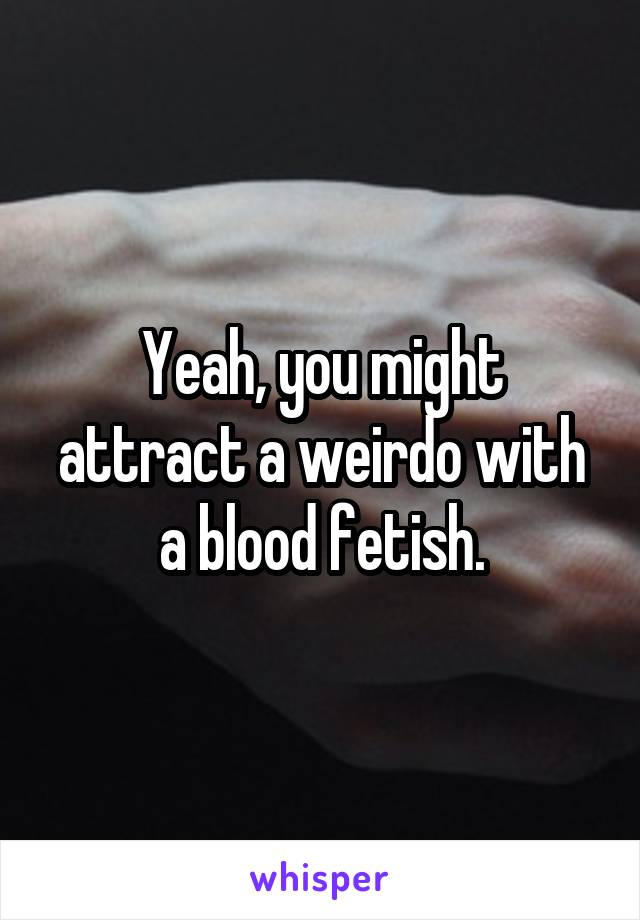 Yeah, you might attract a weirdo with a blood fetish.