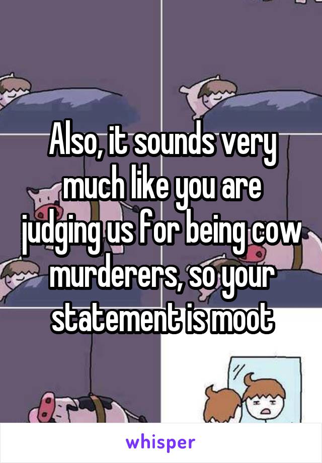 Also, it sounds very much like you are judging us for being cow murderers, so your statement is moot