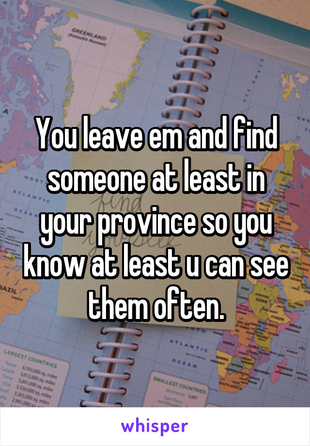 You leave em and find someone at least in your province so you know at least u can see them often.