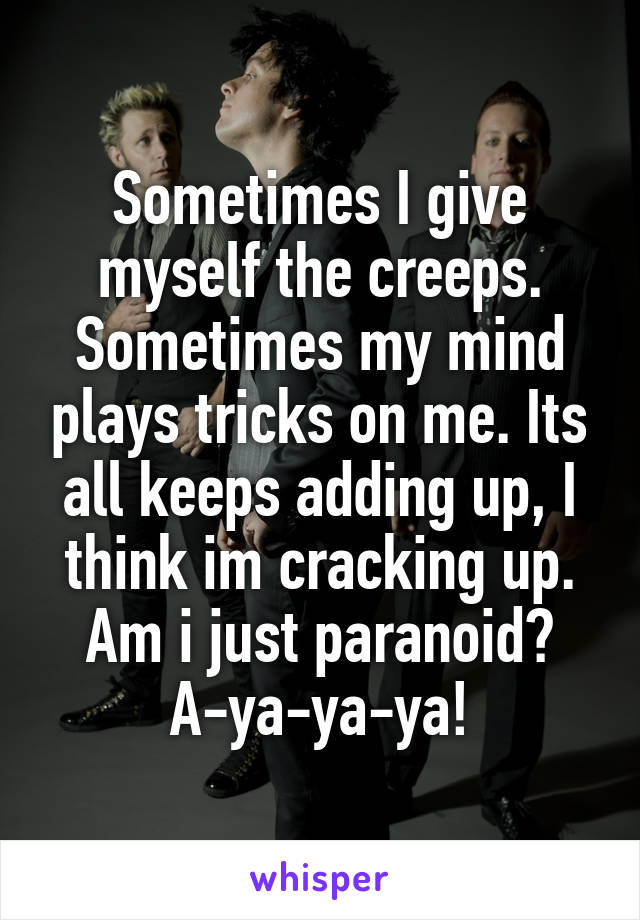 Sometimes I give myself the creeps. Sometimes my mind plays tricks on me. Its all keeps adding up, I think im cracking up. Am i just paranoid? A-ya-ya-ya!