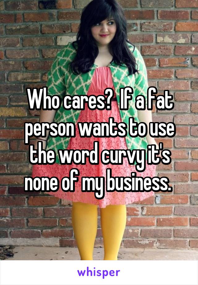 Who cares?  If a fat person wants to use the word curvy it's none of my business. 