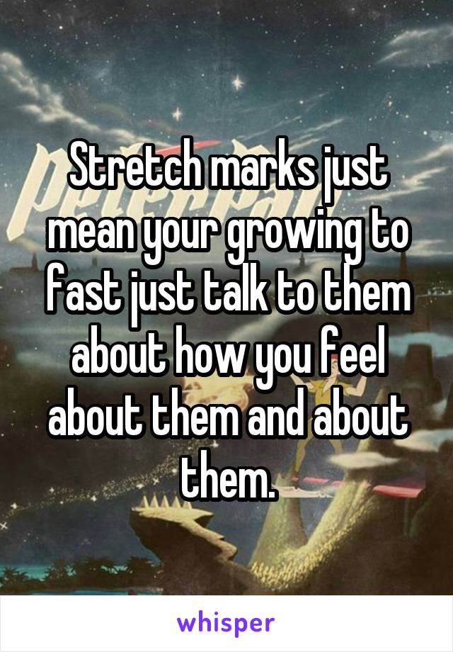 Stretch marks just mean your growing to fast just talk to them about how you feel about them and about them.