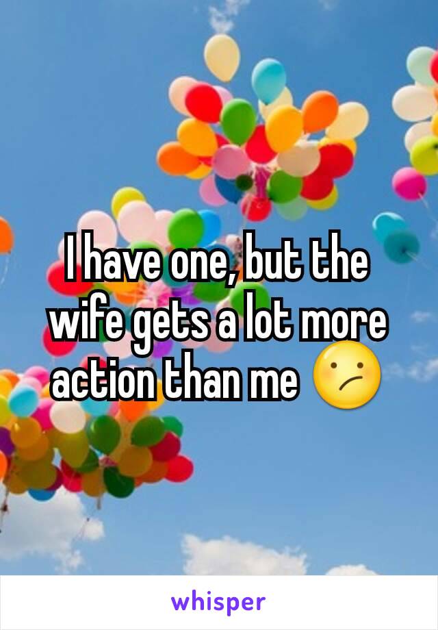 I have one, but the wife gets a lot more action than me 😕