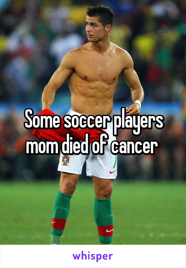 Some soccer players mom died of cancer 