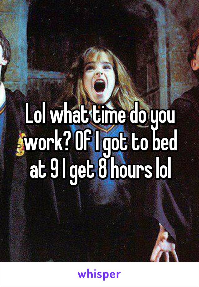 Lol what time do you work? Of I got to bed at 9 I get 8 hours lol