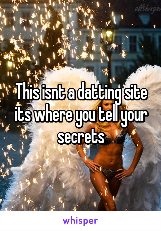 This isnt a datting site its where you tell your secrets