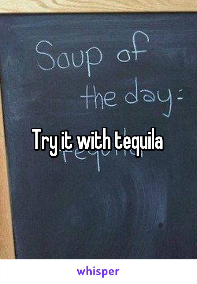 Try it with tequila 