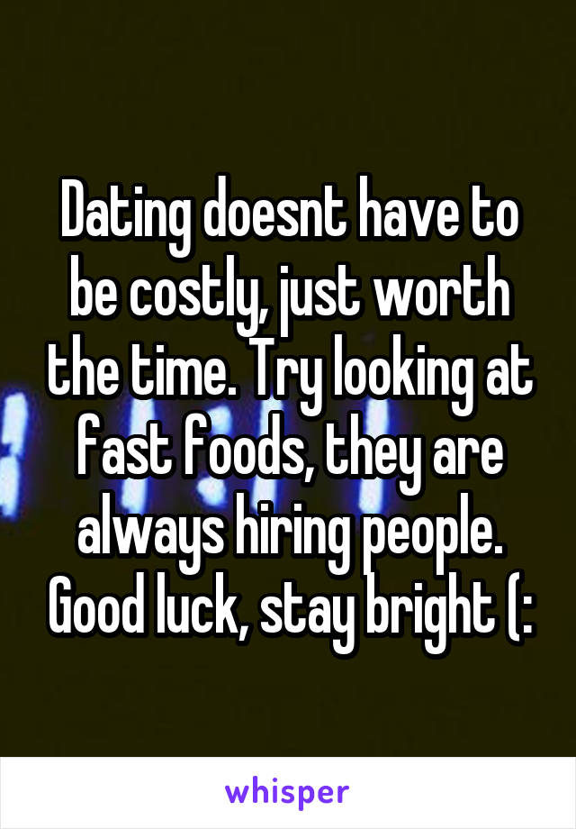 Dating doesnt have to be costly, just worth the time. Try looking at fast foods, they are always hiring people. Good luck, stay bright (: