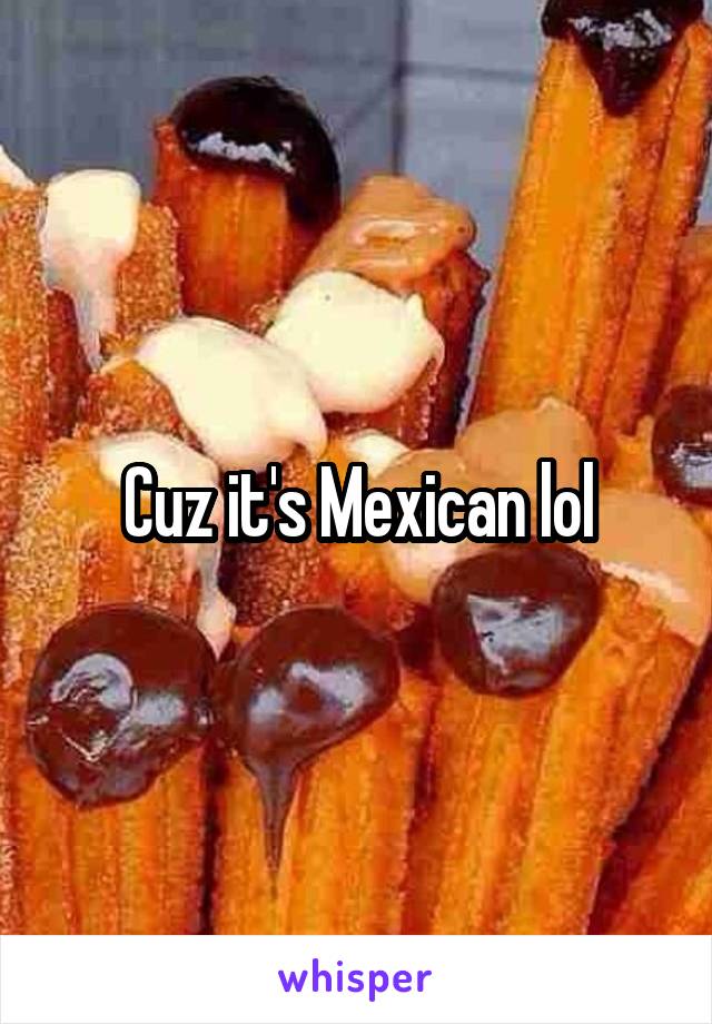 Cuz it's Mexican lol