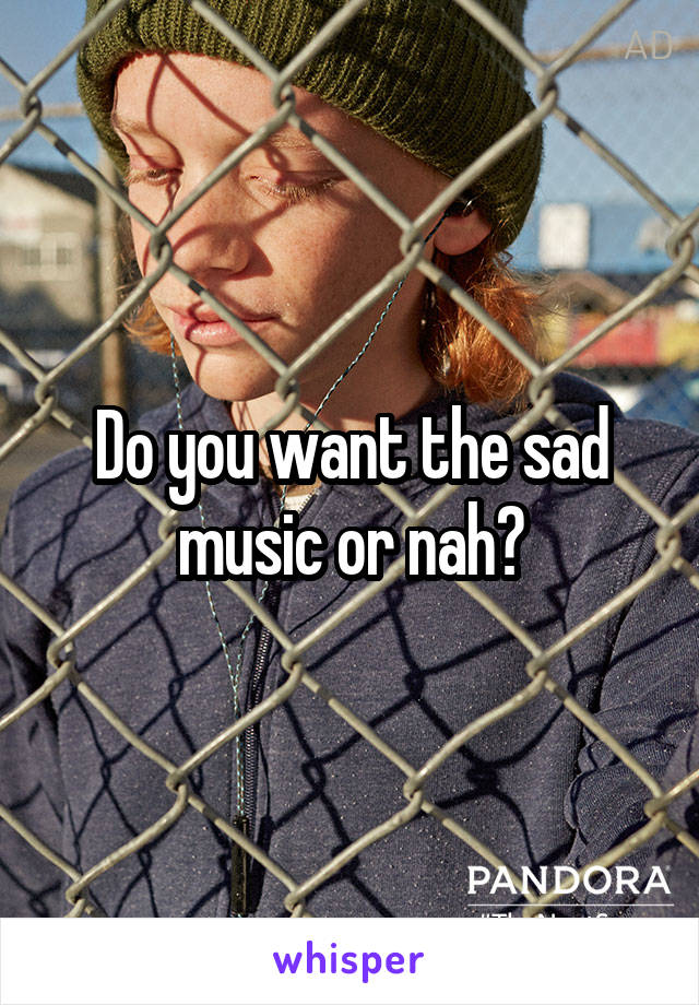 Do you want the sad music or nah?