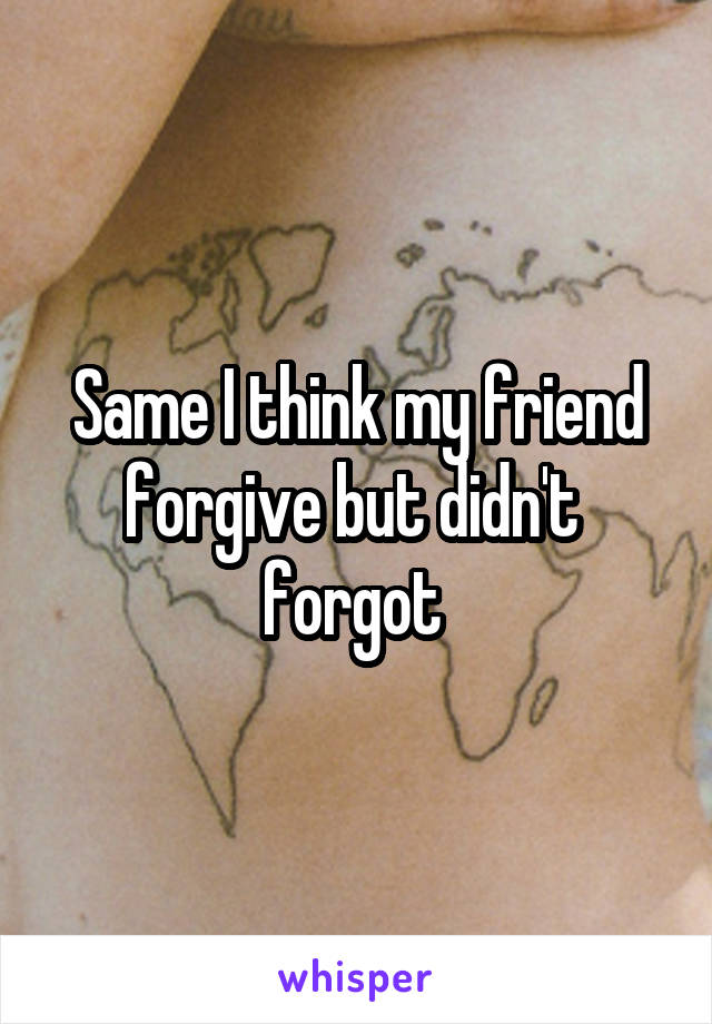 Same I think my friend forgive but didn't  forgot 