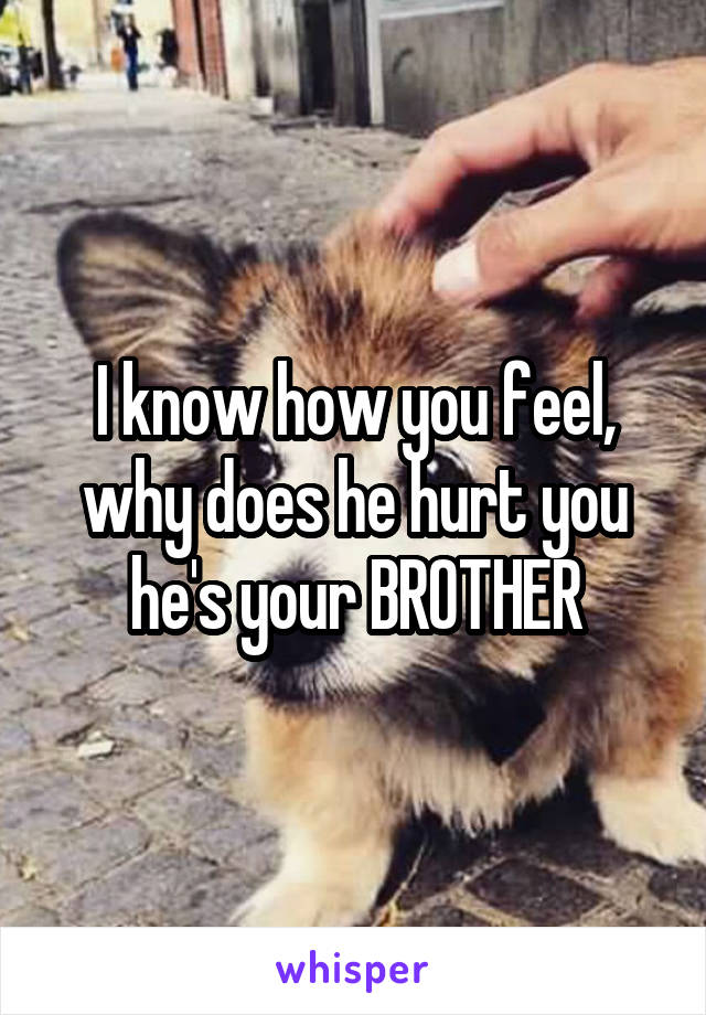 I know how you feel, why does he hurt you he's your BROTHER