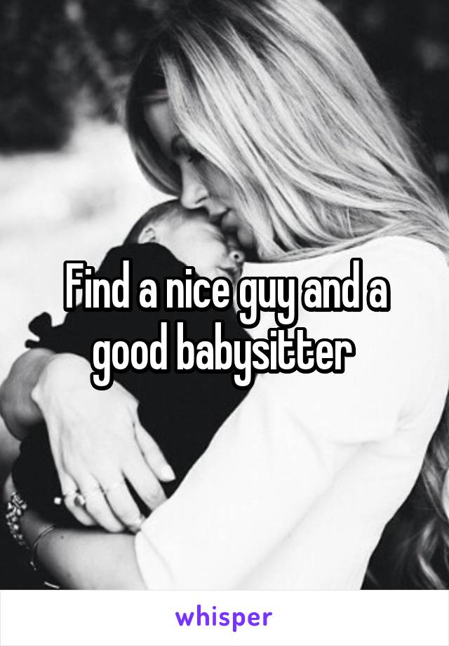 Find a nice guy and a good babysitter 