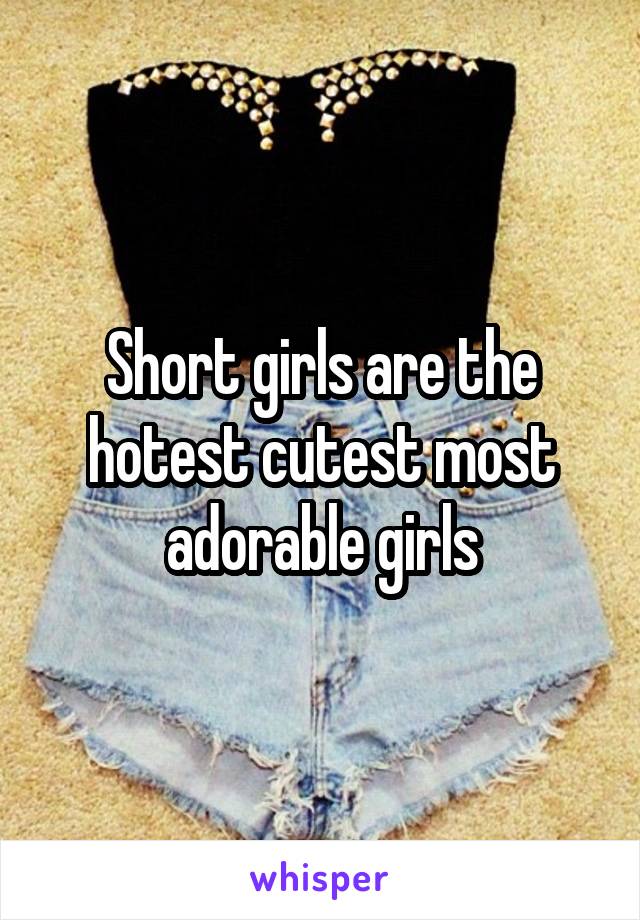 Short girls are the hotest cutest most adorable girls