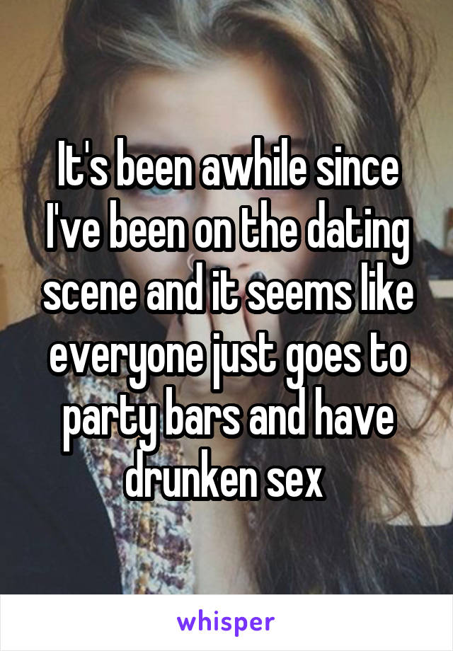 It's been awhile since I've been on the dating scene and it seems like everyone just goes to party bars and have drunken sex 