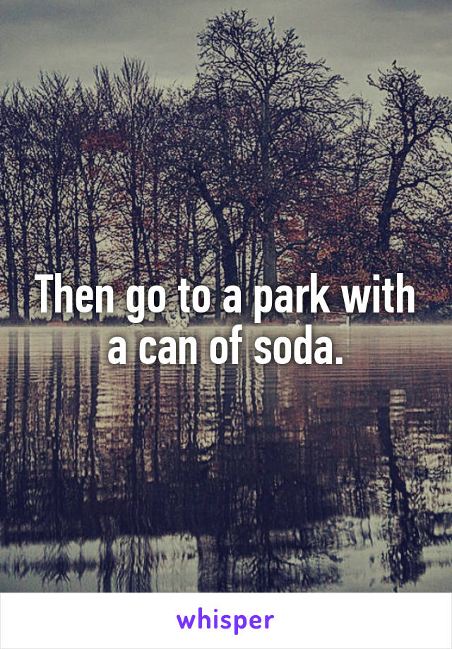 Then go to a park with a can of soda.