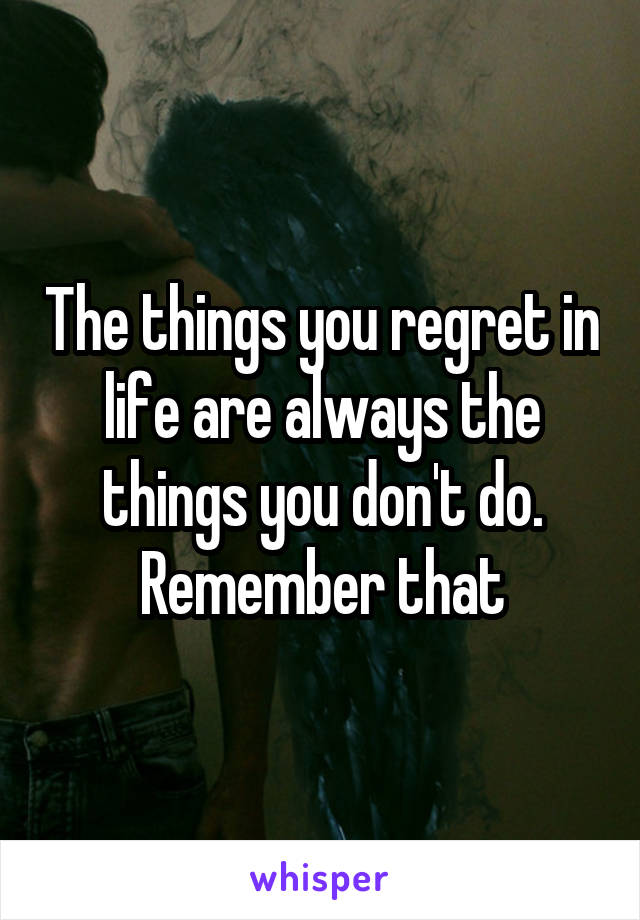 The things you regret in life are always the things you don't do. Remember that