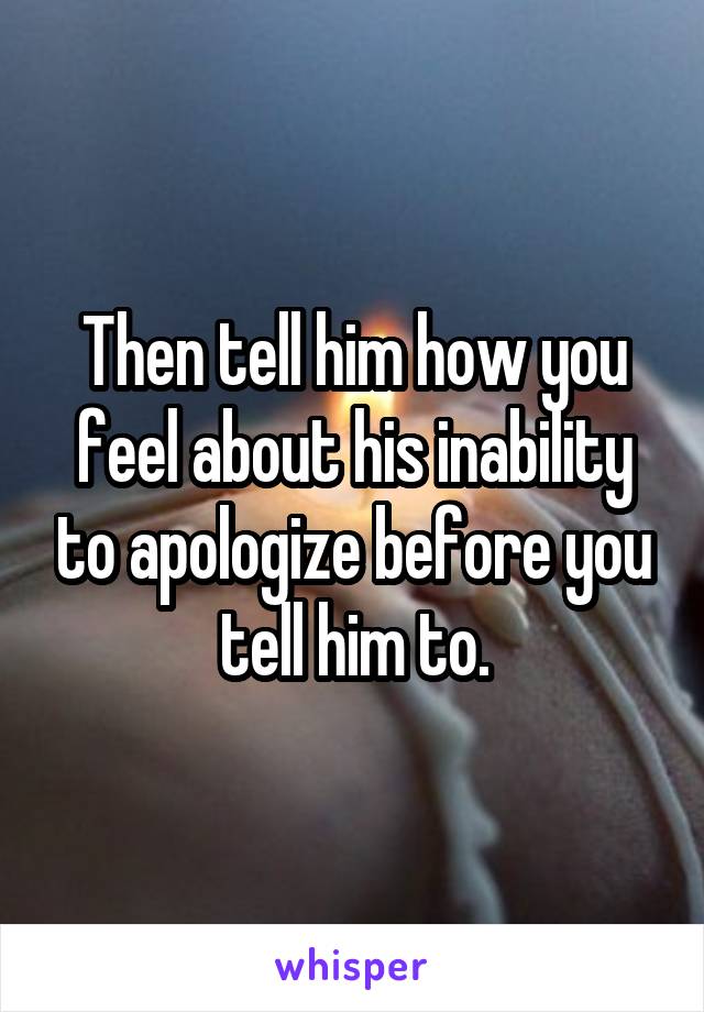 Then tell him how you feel about his inability to apologize before you tell him to.