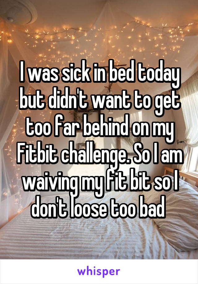 I was sick in bed today but didn't want to get too far behind on my Fitbit challenge. So I am waiving my fit bit so I don't loose too bad 