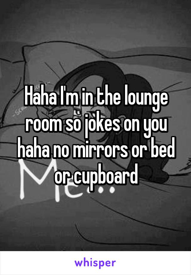 Haha I'm in the lounge room so jokes on you haha no mirrors or bed or cupboard