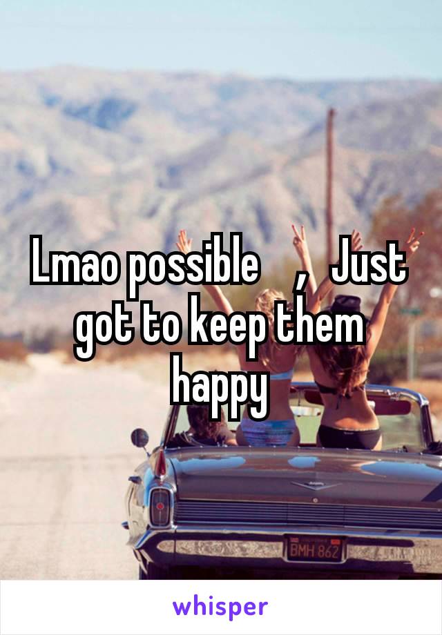 Lmao possible ，Just got to keep them happy