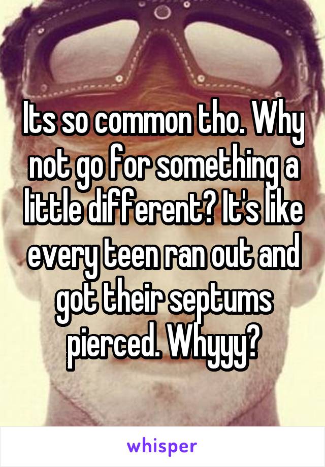 Its so common tho. Why not go for something a little different? It's like every teen ran out and got their septums pierced. Whyyy?