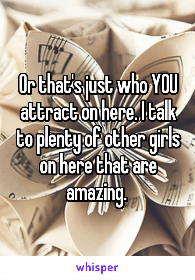 Or that's just who YOU attract on here. I talk to plenty of other girls on here that are amazing. 