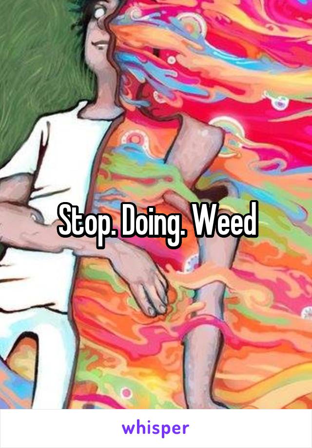 Stop. Doing. Weed