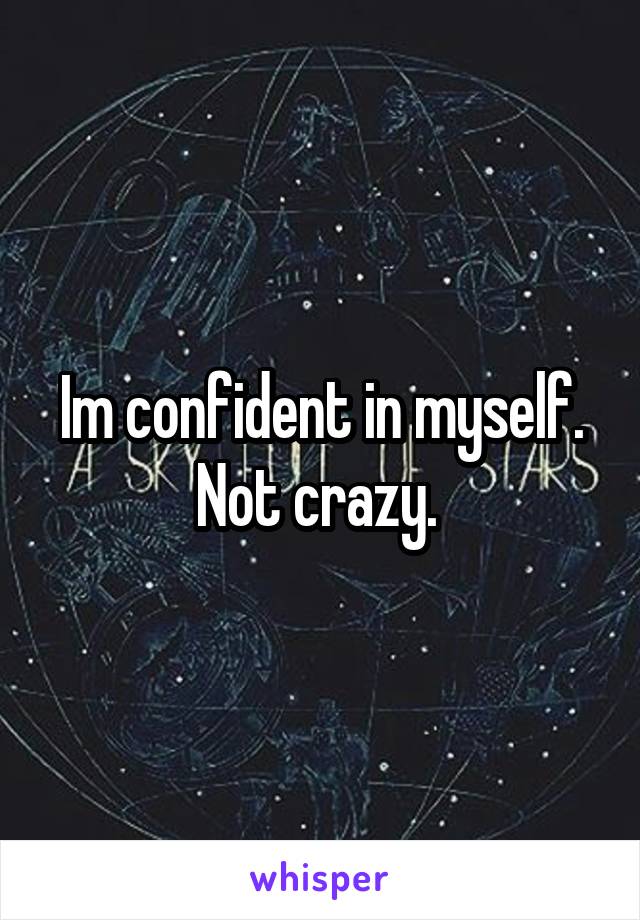 Im confident in myself. Not crazy. 