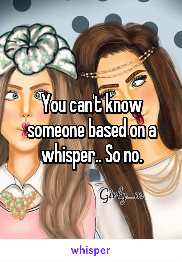 You can't know someone based on a whisper.. So no.