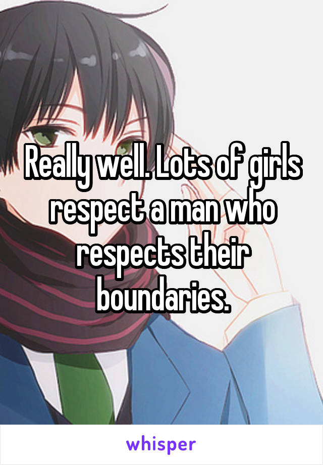 Really well. Lots of girls respect a man who respects their boundaries.