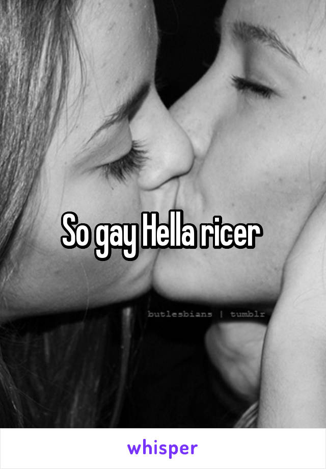 So gay Hella ricer 