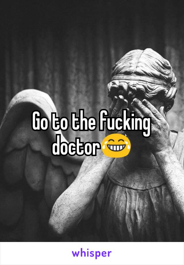 Go to the fucking doctor😂